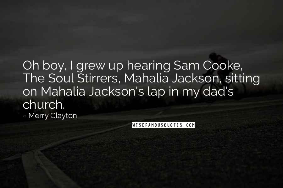 Merry Clayton Quotes: Oh boy, I grew up hearing Sam Cooke, The Soul Stirrers, Mahalia Jackson, sitting on Mahalia Jackson's lap in my dad's church.