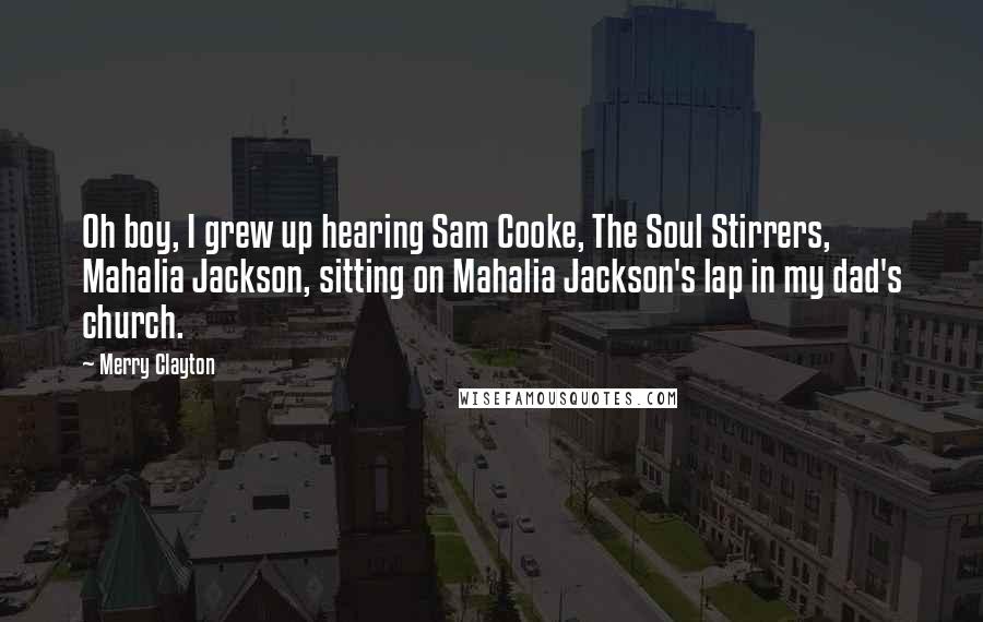 Merry Clayton Quotes: Oh boy, I grew up hearing Sam Cooke, The Soul Stirrers, Mahalia Jackson, sitting on Mahalia Jackson's lap in my dad's church.