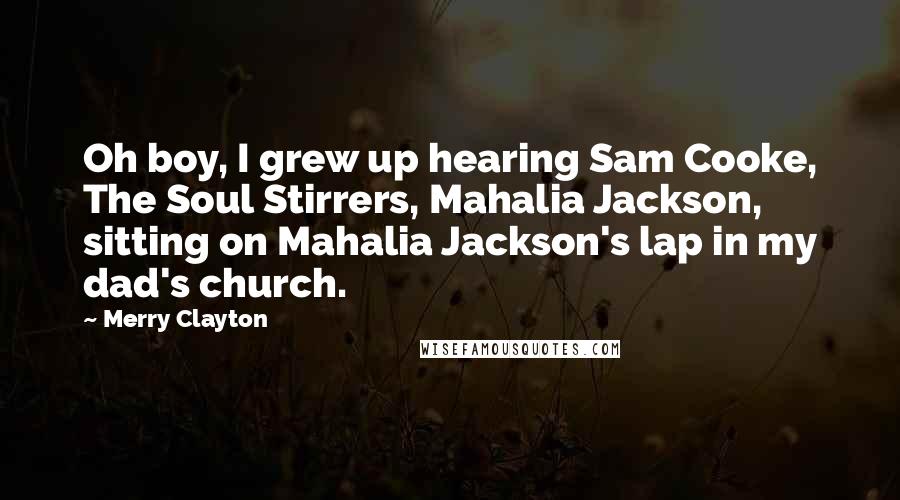 Merry Clayton Quotes: Oh boy, I grew up hearing Sam Cooke, The Soul Stirrers, Mahalia Jackson, sitting on Mahalia Jackson's lap in my dad's church.