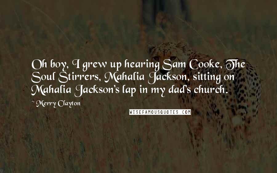 Merry Clayton Quotes: Oh boy, I grew up hearing Sam Cooke, The Soul Stirrers, Mahalia Jackson, sitting on Mahalia Jackson's lap in my dad's church.