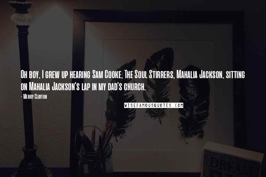 Merry Clayton Quotes: Oh boy, I grew up hearing Sam Cooke, The Soul Stirrers, Mahalia Jackson, sitting on Mahalia Jackson's lap in my dad's church.