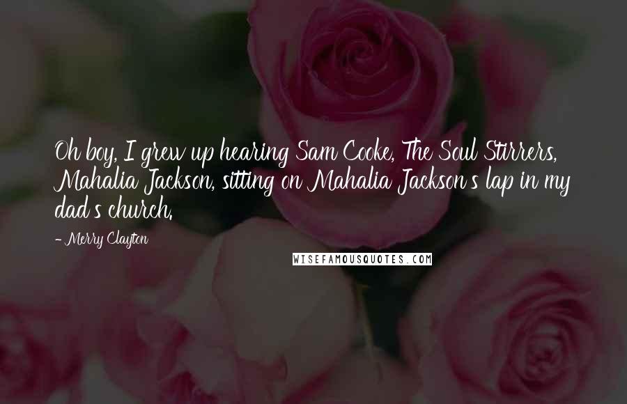 Merry Clayton Quotes: Oh boy, I grew up hearing Sam Cooke, The Soul Stirrers, Mahalia Jackson, sitting on Mahalia Jackson's lap in my dad's church.