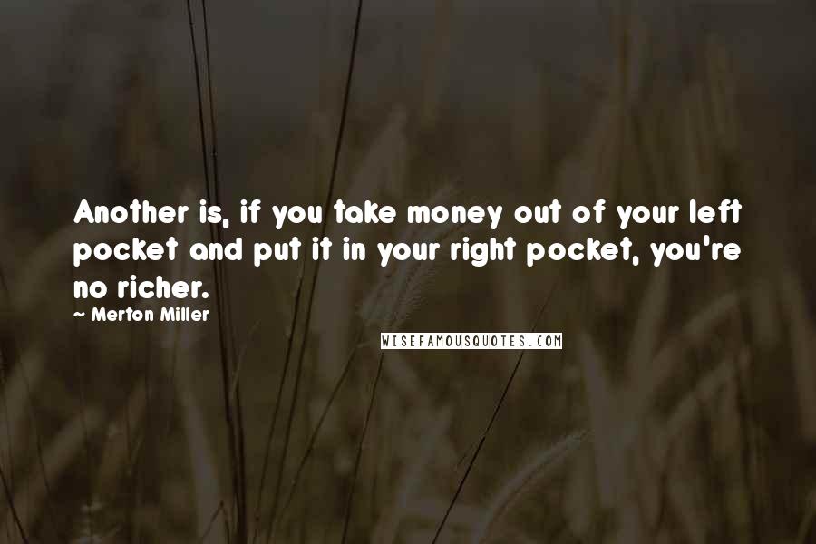 Merton Miller Quotes: Another is, if you take money out of your left pocket and put it in your right pocket, you're no richer.