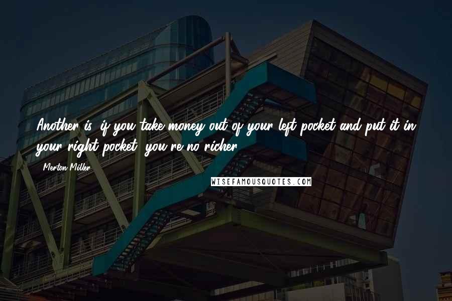 Merton Miller Quotes: Another is, if you take money out of your left pocket and put it in your right pocket, you're no richer.