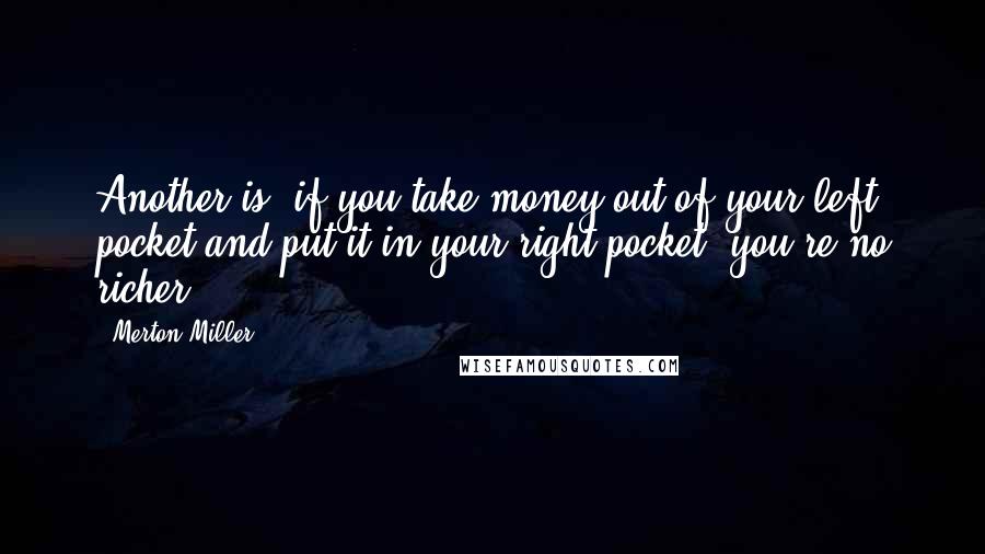 Merton Miller Quotes: Another is, if you take money out of your left pocket and put it in your right pocket, you're no richer.