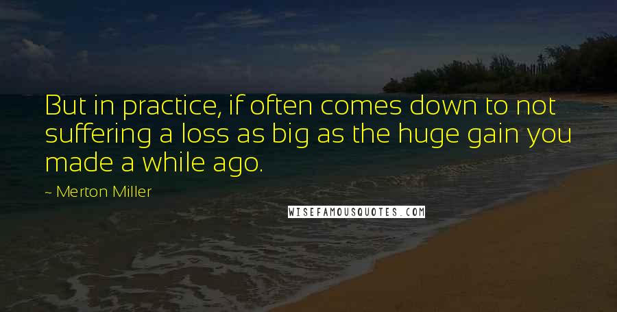 Merton Miller Quotes: But in practice, if often comes down to not suffering a loss as big as the huge gain you made a while ago.