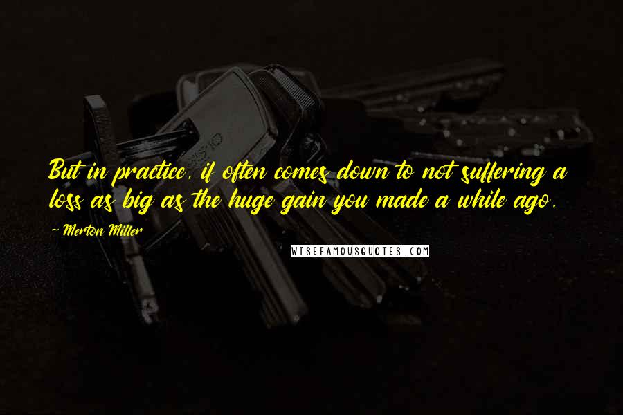 Merton Miller Quotes: But in practice, if often comes down to not suffering a loss as big as the huge gain you made a while ago.