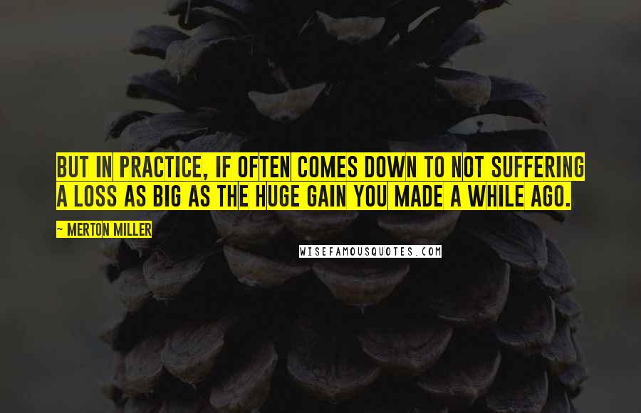 Merton Miller Quotes: But in practice, if often comes down to not suffering a loss as big as the huge gain you made a while ago.