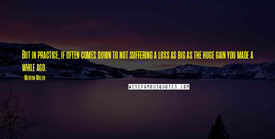 Merton Miller Quotes: But in practice, if often comes down to not suffering a loss as big as the huge gain you made a while ago.