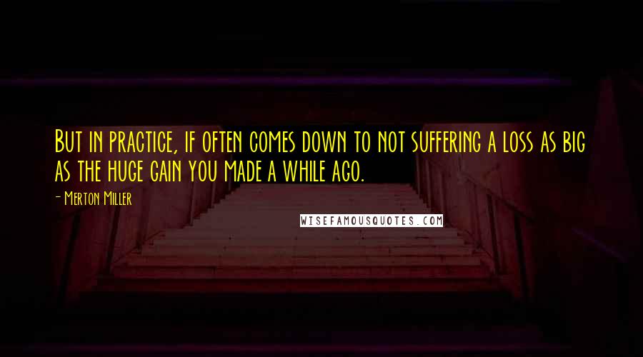 Merton Miller Quotes: But in practice, if often comes down to not suffering a loss as big as the huge gain you made a while ago.