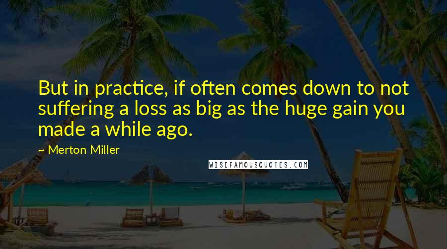 Merton Miller Quotes: But in practice, if often comes down to not suffering a loss as big as the huge gain you made a while ago.