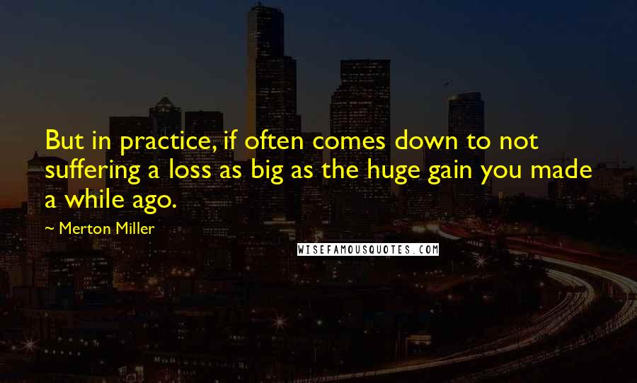 Merton Miller Quotes: But in practice, if often comes down to not suffering a loss as big as the huge gain you made a while ago.