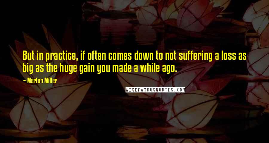 Merton Miller Quotes: But in practice, if often comes down to not suffering a loss as big as the huge gain you made a while ago.