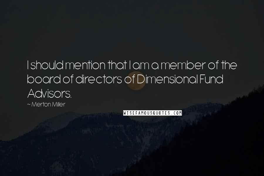 Merton Miller Quotes: I should mention that I am a member of the board of directors of Dimensional Fund Advisors.