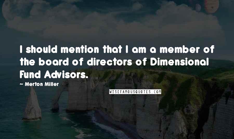 Merton Miller Quotes: I should mention that I am a member of the board of directors of Dimensional Fund Advisors.