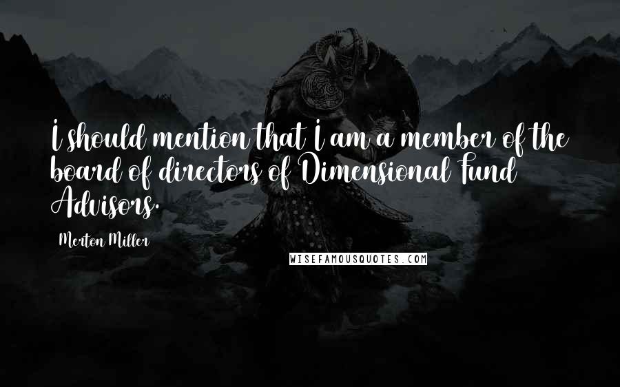 Merton Miller Quotes: I should mention that I am a member of the board of directors of Dimensional Fund Advisors.