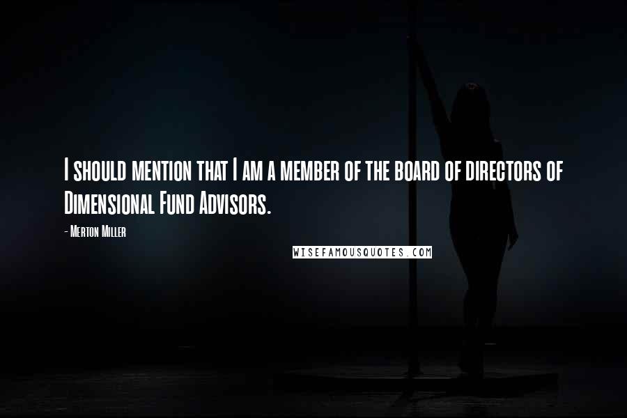 Merton Miller Quotes: I should mention that I am a member of the board of directors of Dimensional Fund Advisors.