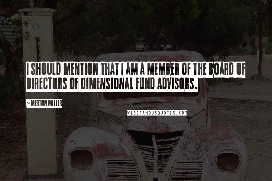 Merton Miller Quotes: I should mention that I am a member of the board of directors of Dimensional Fund Advisors.