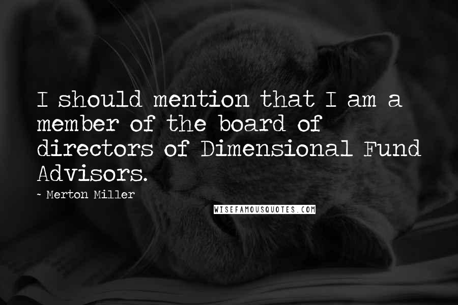 Merton Miller Quotes: I should mention that I am a member of the board of directors of Dimensional Fund Advisors.