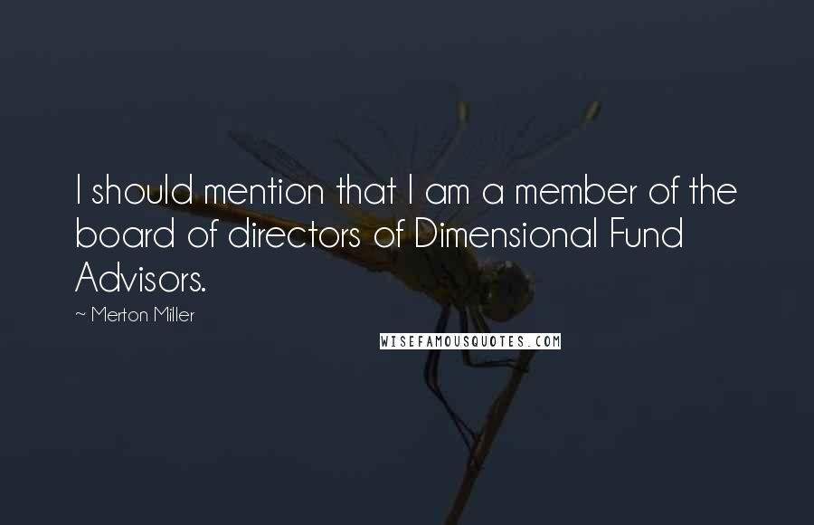 Merton Miller Quotes: I should mention that I am a member of the board of directors of Dimensional Fund Advisors.