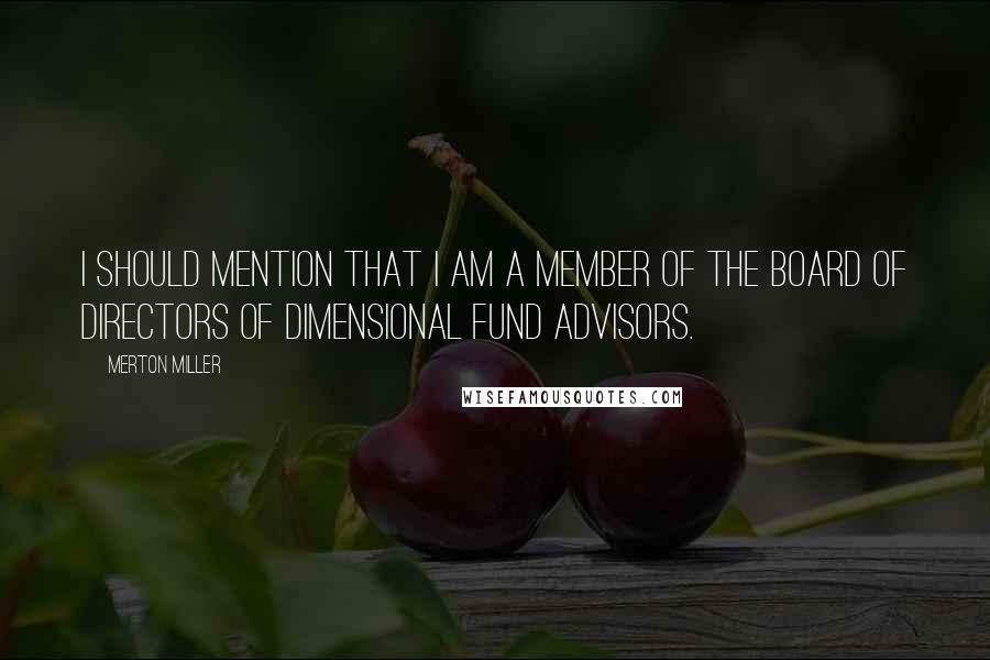 Merton Miller Quotes: I should mention that I am a member of the board of directors of Dimensional Fund Advisors.