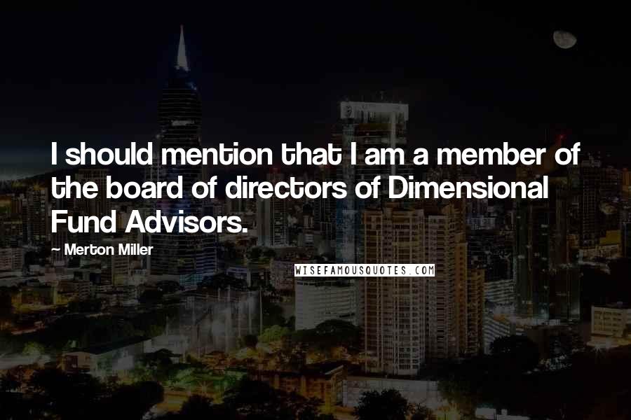 Merton Miller Quotes: I should mention that I am a member of the board of directors of Dimensional Fund Advisors.