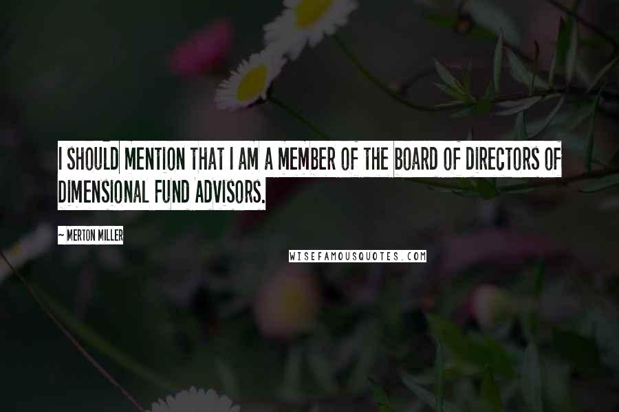 Merton Miller Quotes: I should mention that I am a member of the board of directors of Dimensional Fund Advisors.