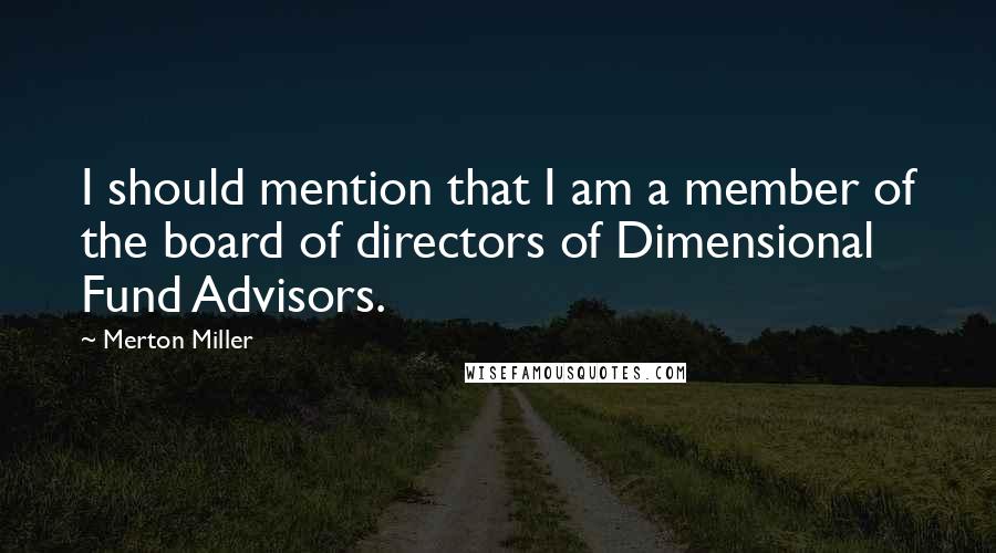 Merton Miller Quotes: I should mention that I am a member of the board of directors of Dimensional Fund Advisors.