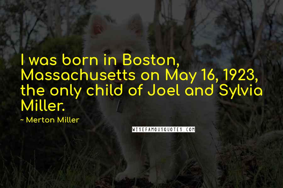 Merton Miller Quotes: I was born in Boston, Massachusetts on May 16, 1923, the only child of Joel and Sylvia Miller.