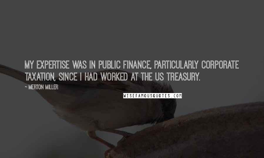 Merton Miller Quotes: My expertise was in public finance, particularly corporate taxation, since I had worked at the US Treasury.