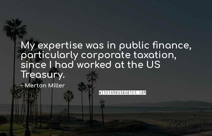 Merton Miller Quotes: My expertise was in public finance, particularly corporate taxation, since I had worked at the US Treasury.