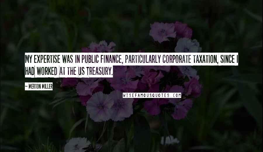 Merton Miller Quotes: My expertise was in public finance, particularly corporate taxation, since I had worked at the US Treasury.