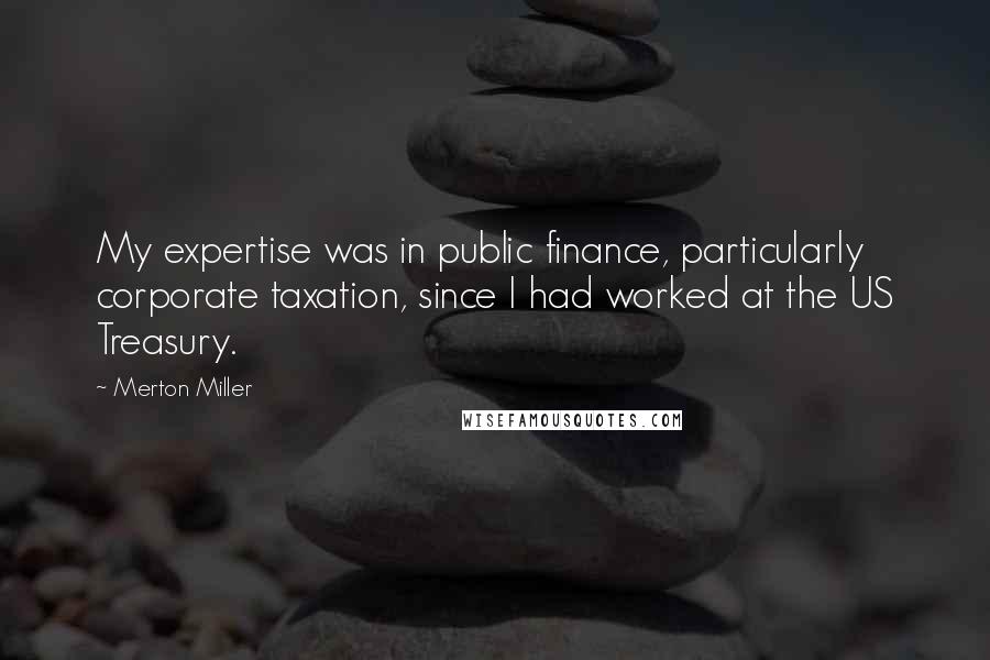 Merton Miller Quotes: My expertise was in public finance, particularly corporate taxation, since I had worked at the US Treasury.