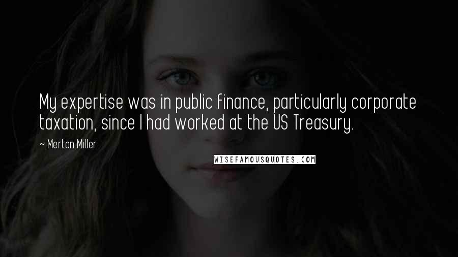 Merton Miller Quotes: My expertise was in public finance, particularly corporate taxation, since I had worked at the US Treasury.