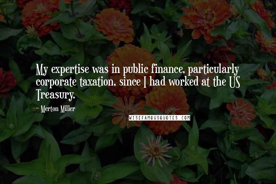 Merton Miller Quotes: My expertise was in public finance, particularly corporate taxation, since I had worked at the US Treasury.