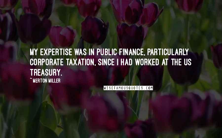 Merton Miller Quotes: My expertise was in public finance, particularly corporate taxation, since I had worked at the US Treasury.