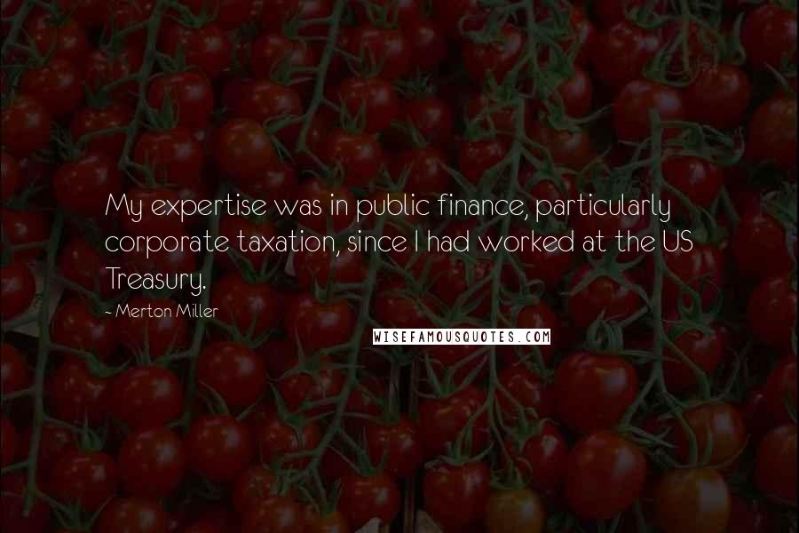 Merton Miller Quotes: My expertise was in public finance, particularly corporate taxation, since I had worked at the US Treasury.