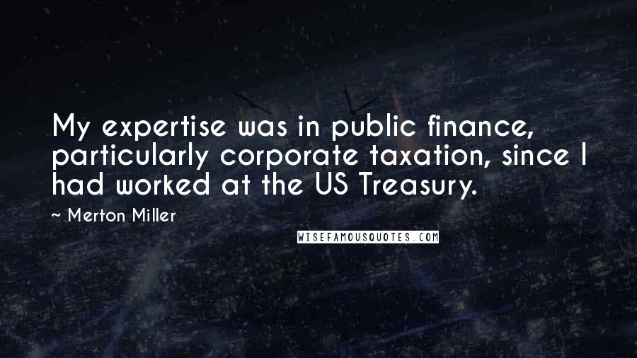 Merton Miller Quotes: My expertise was in public finance, particularly corporate taxation, since I had worked at the US Treasury.