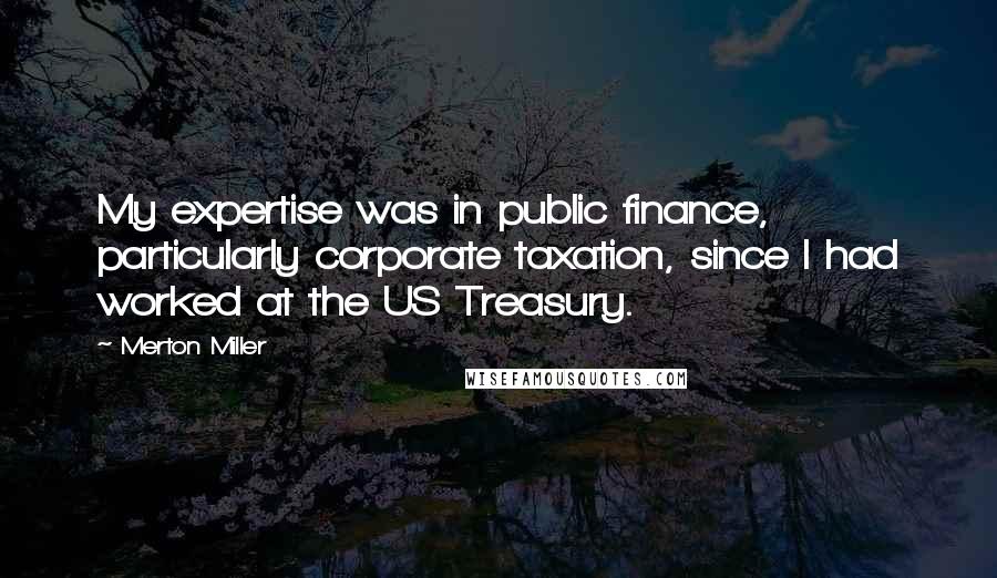Merton Miller Quotes: My expertise was in public finance, particularly corporate taxation, since I had worked at the US Treasury.