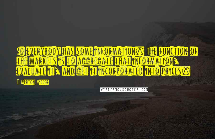 Merton Miller Quotes: So everybody has some information. The function of the markets is to aggregate that information, evaluate it, and get it incorporated into prices.