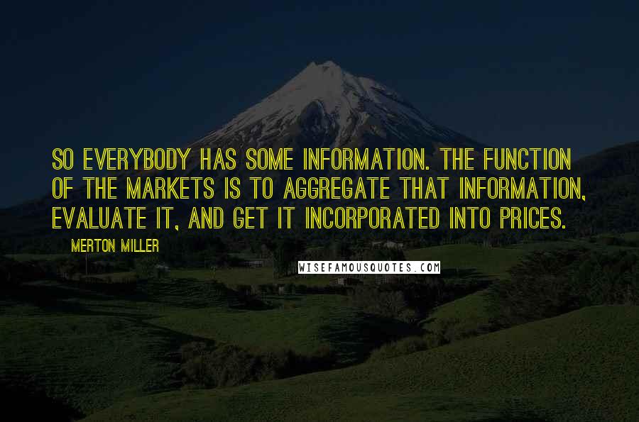 Merton Miller Quotes: So everybody has some information. The function of the markets is to aggregate that information, evaluate it, and get it incorporated into prices.