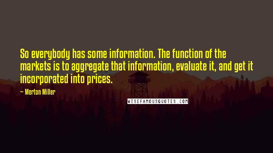 Merton Miller Quotes: So everybody has some information. The function of the markets is to aggregate that information, evaluate it, and get it incorporated into prices.