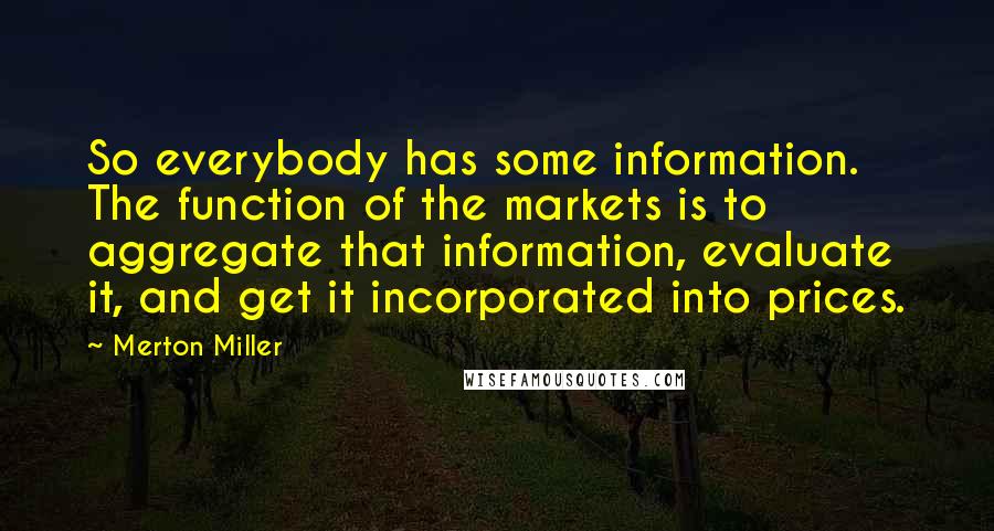Merton Miller Quotes: So everybody has some information. The function of the markets is to aggregate that information, evaluate it, and get it incorporated into prices.