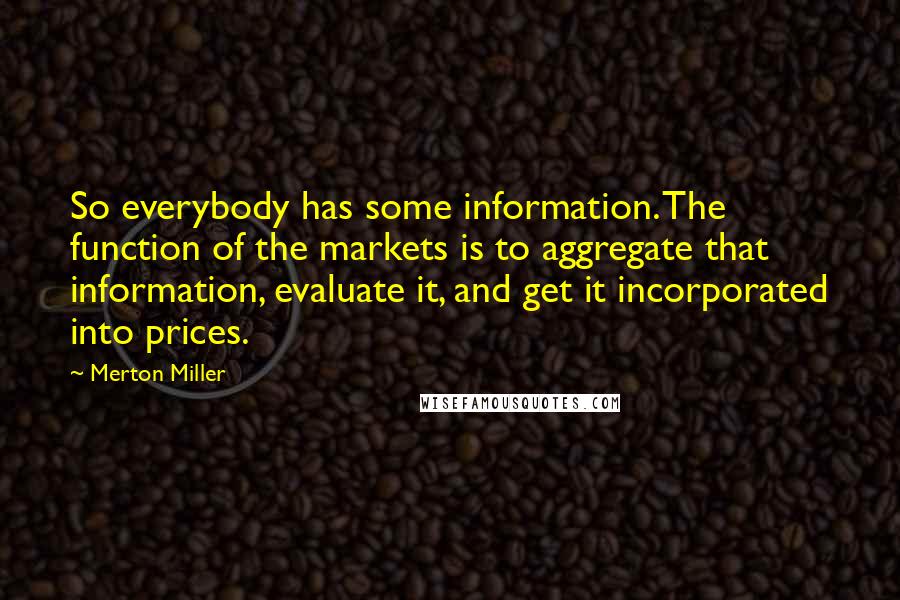 Merton Miller Quotes: So everybody has some information. The function of the markets is to aggregate that information, evaluate it, and get it incorporated into prices.