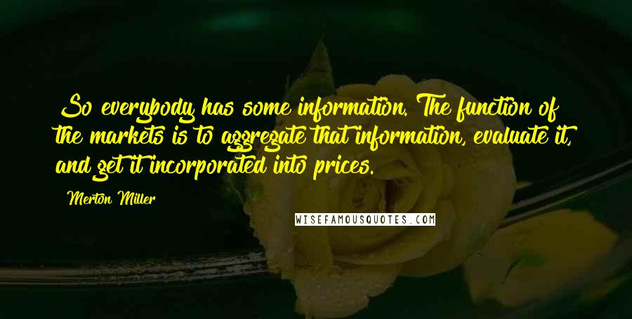 Merton Miller Quotes: So everybody has some information. The function of the markets is to aggregate that information, evaluate it, and get it incorporated into prices.