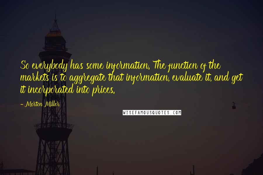 Merton Miller Quotes: So everybody has some information. The function of the markets is to aggregate that information, evaluate it, and get it incorporated into prices.