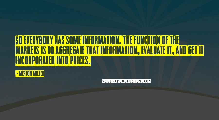 Merton Miller Quotes: So everybody has some information. The function of the markets is to aggregate that information, evaluate it, and get it incorporated into prices.