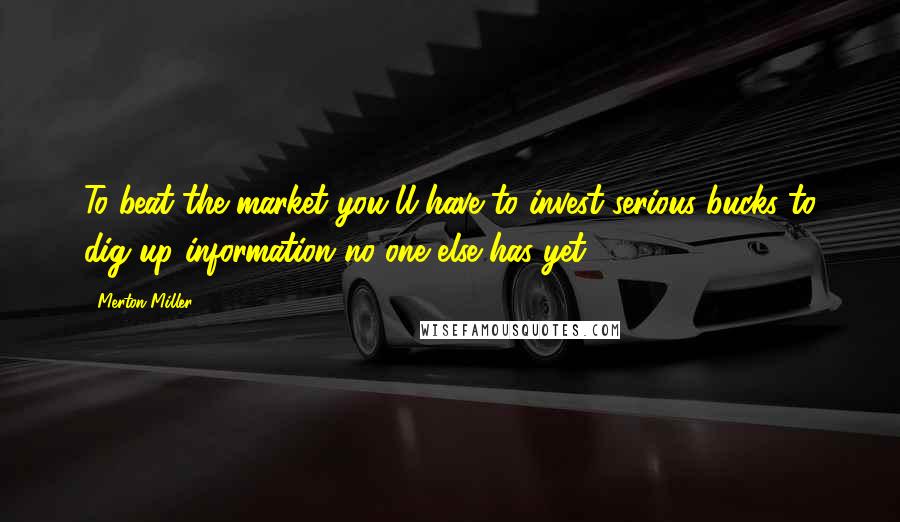 Merton Miller Quotes: To beat the market you'll have to invest serious bucks to dig up information no one else has yet.