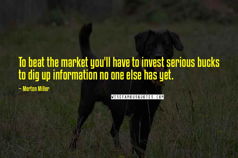 Merton Miller Quotes: To beat the market you'll have to invest serious bucks to dig up information no one else has yet.