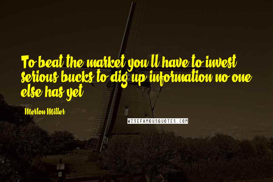 Merton Miller Quotes: To beat the market you'll have to invest serious bucks to dig up information no one else has yet.